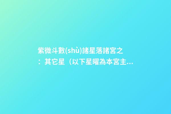 紫微斗數(shù)諸星落諸宮之：其它星（以下星曜為本宮主星時(shí)的情況，有